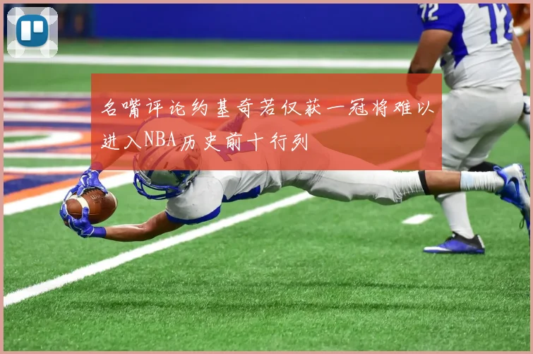 名嘴评论约基奇若仅获一冠将难以进入NBA历史前十行列
