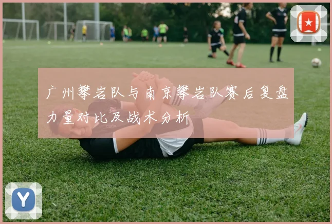 广州攀岩队与南京攀岩队赛后复盘力量对比及战术分析