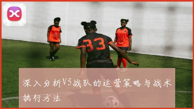 深入分析V5战队的运营策略与战术执行方法