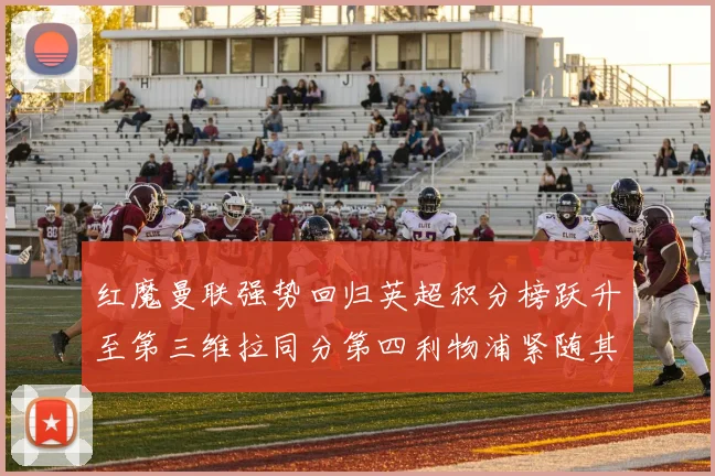 红魔曼联强势回归英超积分榜跃升至第三维拉同分第四利物浦紧随其后第五
