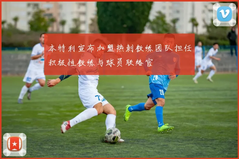 本特利宣布加盟热刺教练团队担任积极性教练与球员联络官
