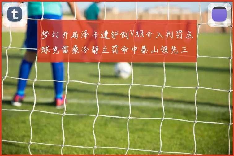梦幻开局泽卡遭铲倒VAR介入判罚点球克雷桑冷静主罚命中泰山领先三镇