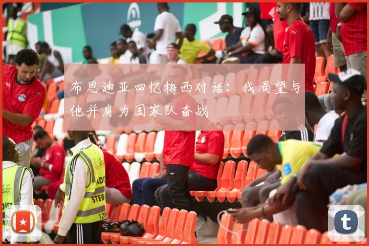布恩迪亚回忆梅西对话：我渴望与他并肩为国家队奋战