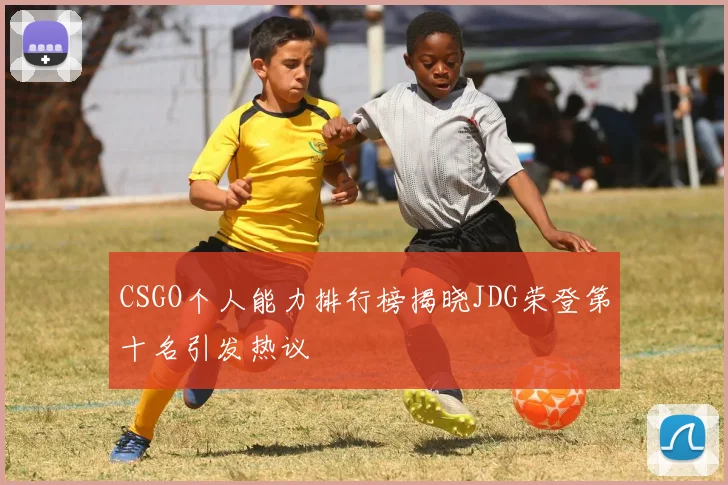 CSGO个人能力排行榜揭晓JDG荣登第十名引发热议