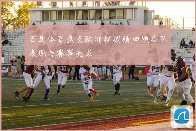 百度体育盘点欧洲杯战绩回顾各队表现与赛事亮点