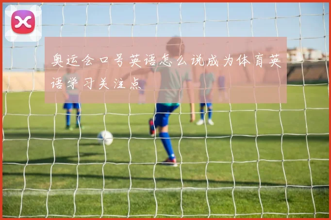 奥运会口号英语怎么说成为体育英语学习关注点