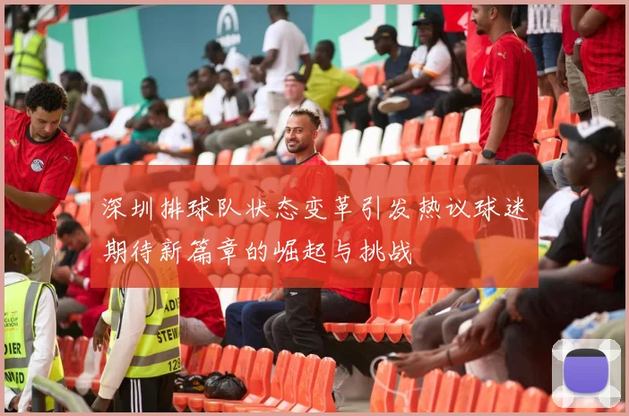 深圳排球队状态变革引发热议球迷期待新篇章的崛起与挑战