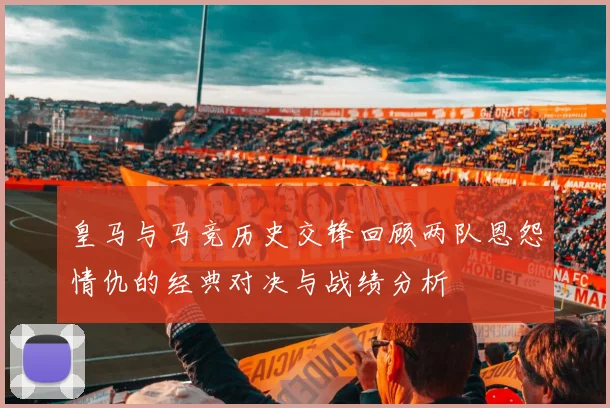 皇马与马竞历史交锋回顾两队恩怨情仇的经典对决与战绩分析