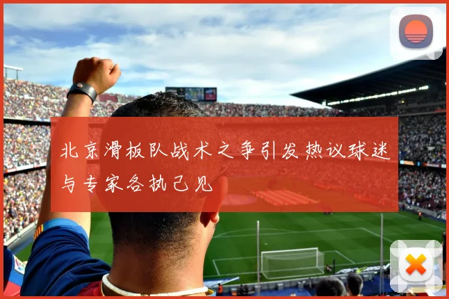 北京滑板队战术之争引发热议球迷与专家各执己见