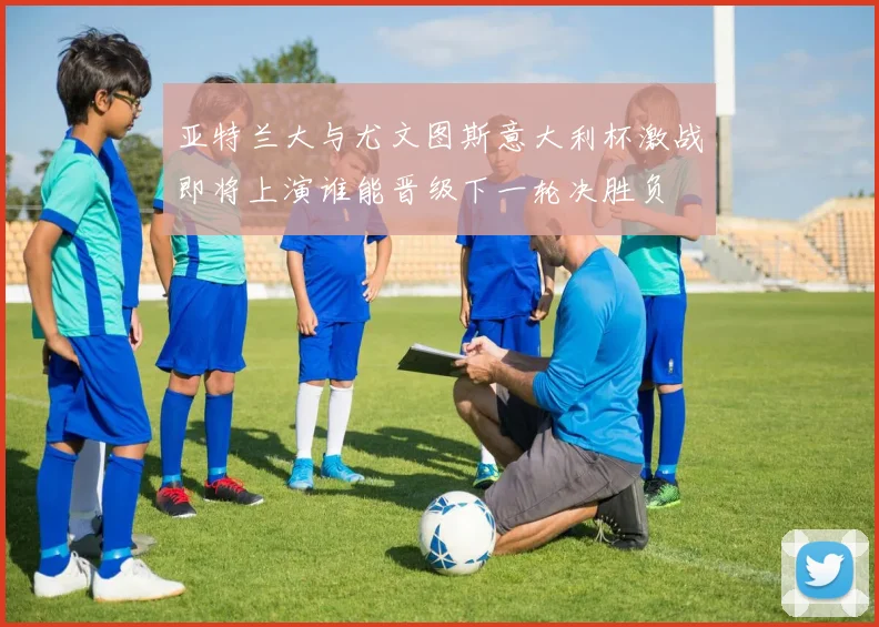亚特兰大与尤文图斯意大利杯激战即将上演谁能晋级下一轮决胜负