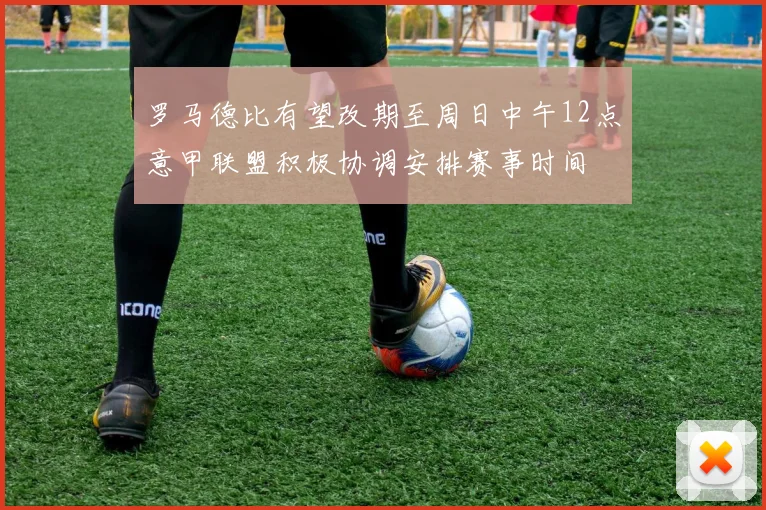 罗马德比有望改期至周日中午12点意甲联盟积极协调安排赛事时间