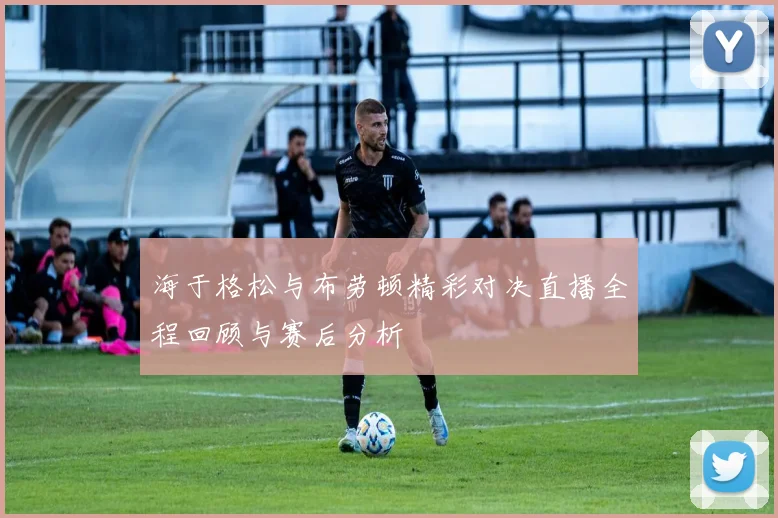 海于格松与布劳顿精彩对决直播全程回顾与赛后分析