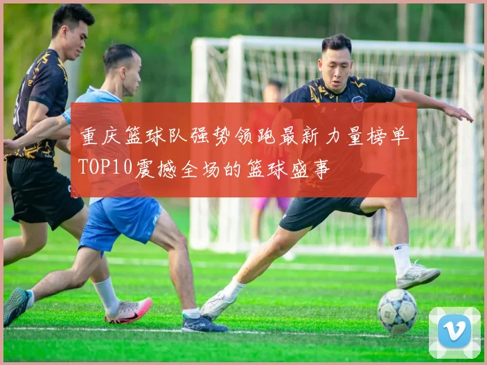 重庆篮球队强势领跑最新力量榜单TOP10震撼全场的篮球盛事